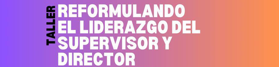 TALLER: REFORMULANDO EL LIDERAZGO DEL SUPERVISOR Y DIRECTOR ESCOLAR EN EDUCACIÓN BÁSICA